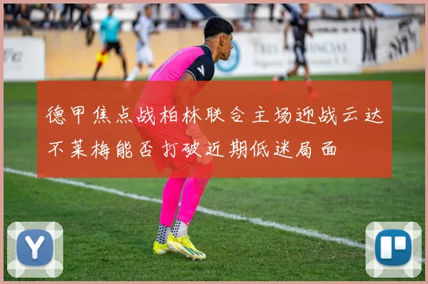 德甲焦点战柏林联合主场迎战云达不莱梅能否打破近期低迷局面